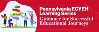Pennsylvania ECYEH Learning Series: Guidance for Successful Educational Journeys